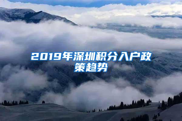 2019年深圳积分入户政策趋势