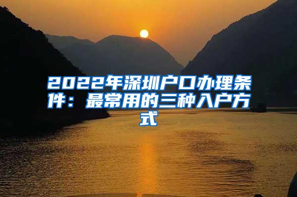 2022年深圳户口办理条件：最常用的三种入户方式