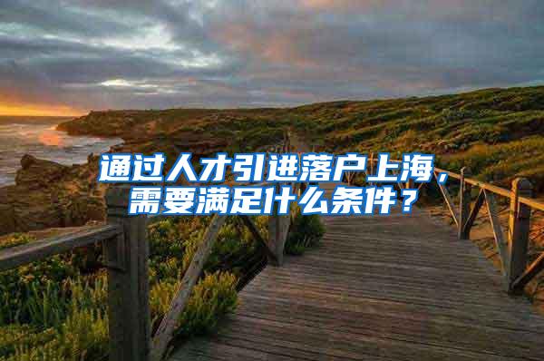 通过人才引进落户上海，需要满足什么条件？