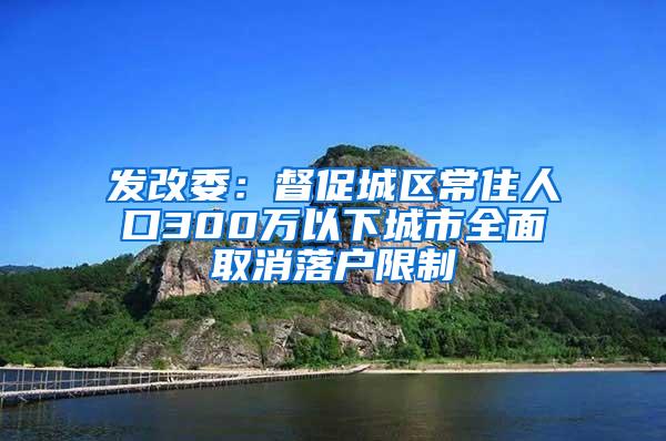 发改委：督促城区常住人口300万以下城市全面取消落户限制