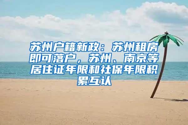 苏州户籍新政：苏州租房即可落户，苏州、南京等居住证年限和社保年限积累互认