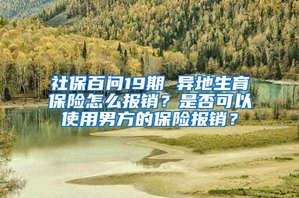 社保百问19期 异地生育保险怎么报销？是否可以使用男方的保险报销？