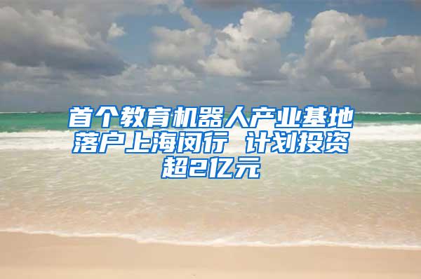 首个教育机器人产业基地落户上海闵行 计划投资超2亿元