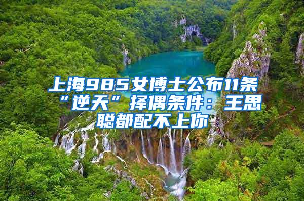 上海985女博士公布11条“逆天”择偶条件：王思聪都配不上你