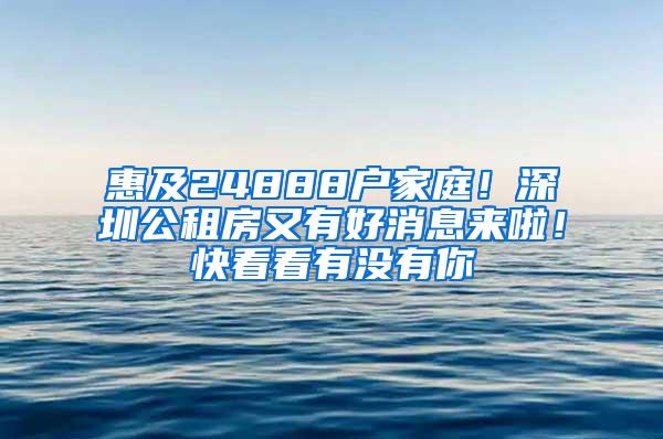 惠及24888户家庭！深圳公租房又有好消息来啦！快看看有没有你