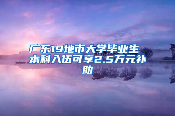 广东19地市大学毕业生 本科入伍可享2.5万元补助