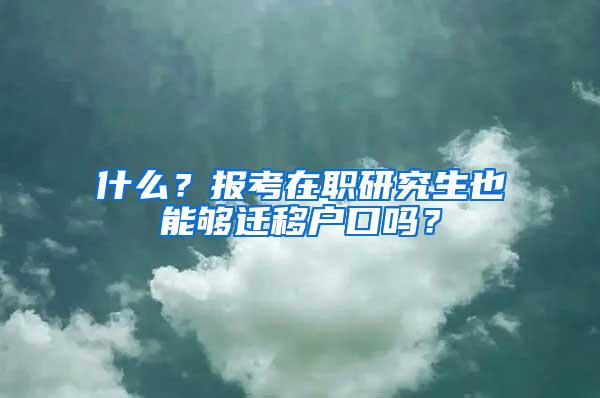 什么？报考在职研究生也能够迁移户口吗？