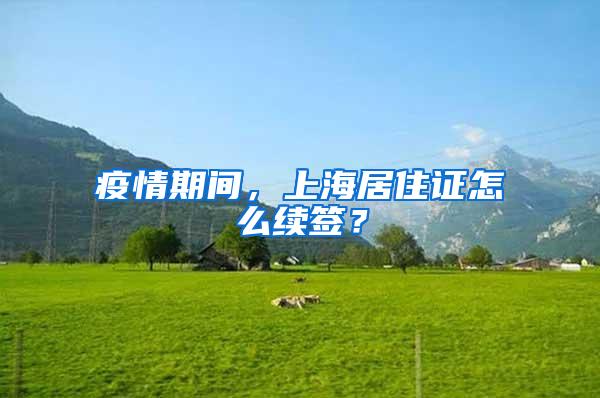 疫情期间，上海居住证怎么续签？