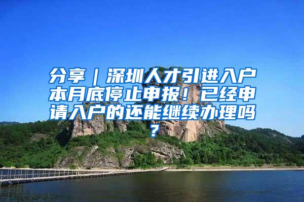 分享｜深圳人才引进入户本月底停止申报！已经申请入户的还能继续办理吗？