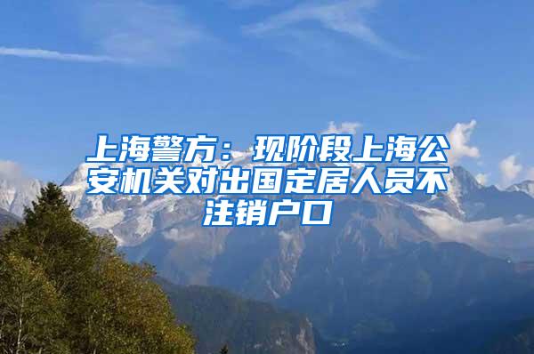 上海警方：现阶段上海公安机关对出国定居人员不注销户口