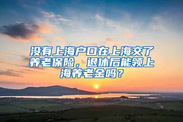 没有上海户口在上海交了养老保险，退休后能领上海养老金吗？