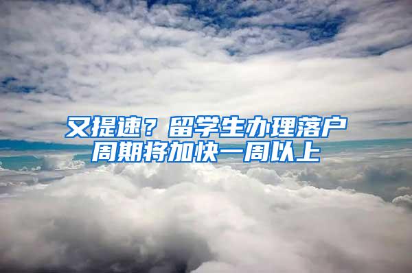 又提速？留学生办理落户周期将加快一周以上