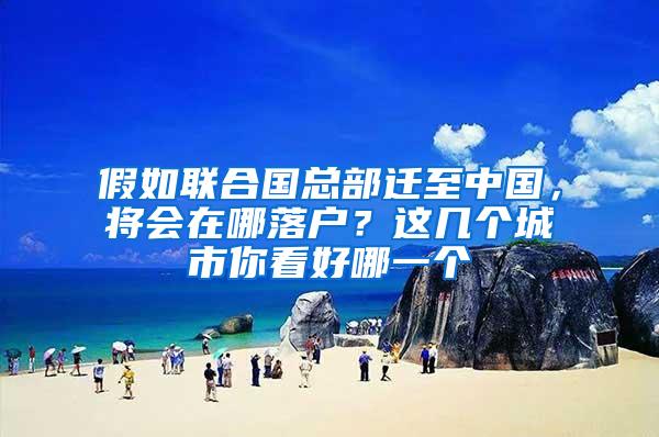 假如联合国总部迁至中国，将会在哪落户？这几个城市你看好哪一个