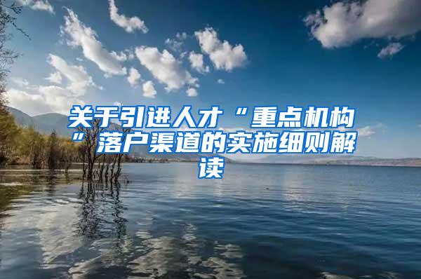 关于引进人才“重点机构”落户渠道的实施细则解读