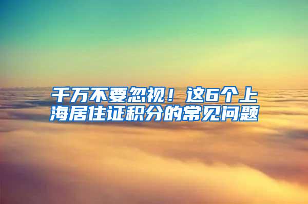 千万不要忽视！这6个上海居住证积分的常见问题