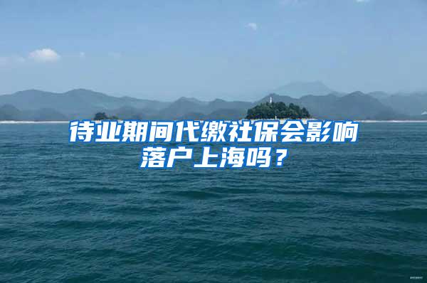 待业期间代缴社保会影响落户上海吗？