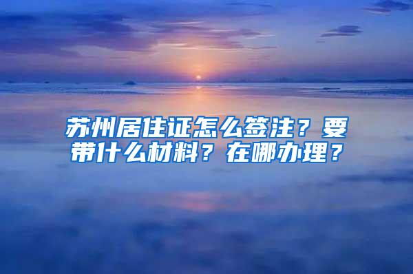 苏州居住证怎么签注？要带什么材料？在哪办理？