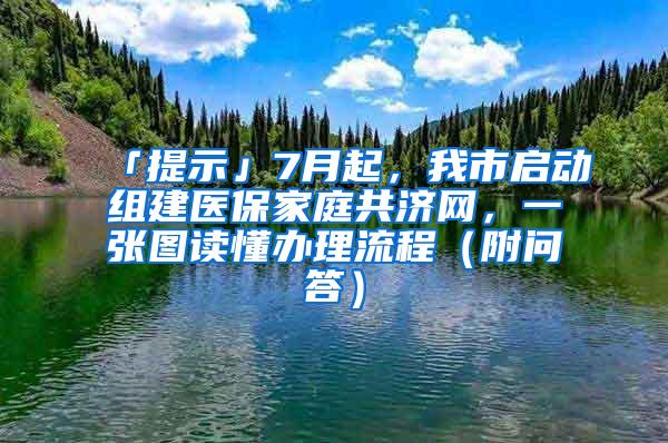 「提示」7月起，我市启动组建医保家庭共济网，一张图读懂办理流程（附问答）