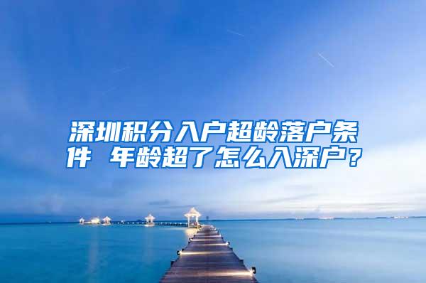 深圳积分入户超龄落户条件 年龄超了怎么入深户？