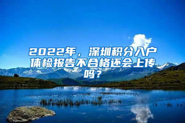 2022年，深圳积分入户体检报告不合格还会上传吗？