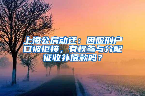 上海公房动迁：因服刑户口被拒接，有权参与分配征收补偿款吗？