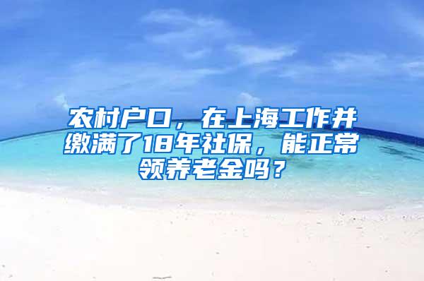 农村户口，在上海工作并缴满了18年社保，能正常领养老金吗？