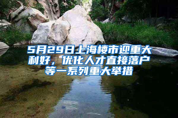5月29日上海楼市迎重大利好，优化人才直接落户等一系列重大举措