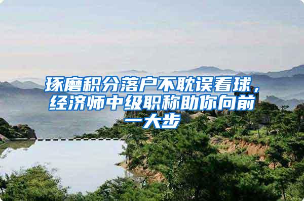 琢磨积分落户不耽误看球，经济师中级职称助你向前一大步
