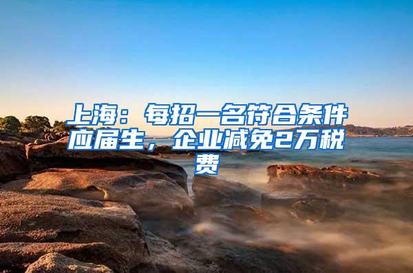 上海：每招一名符合条件应届生，企业减免2万税费