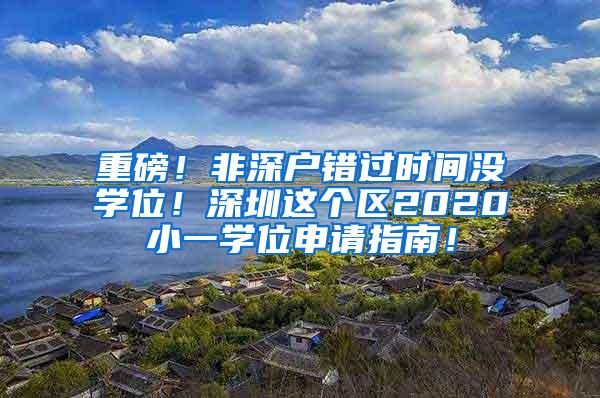 重磅！非深户错过时间没学位！深圳这个区2020小一学位申请指南！