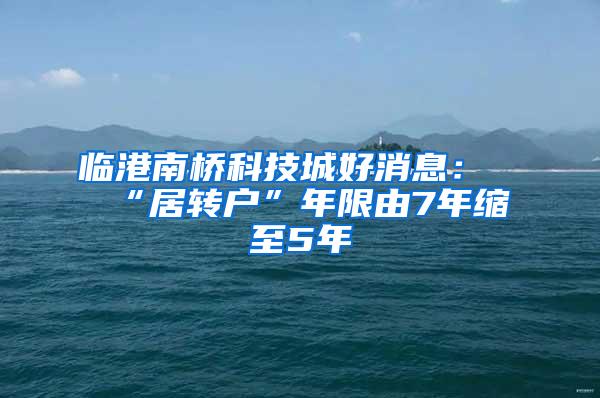 临港南桥科技城好消息：“居转户”年限由7年缩至5年