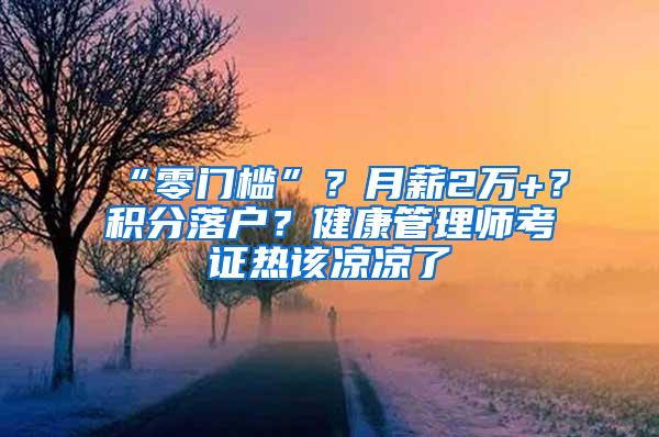 “零门槛”？月薪2万+？积分落户？健康管理师考证热该凉凉了