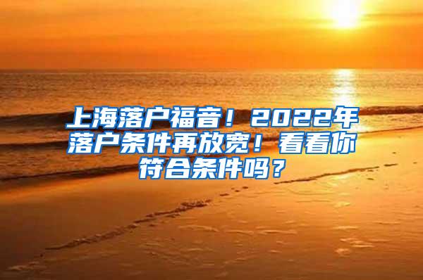上海落户福音！2022年落户条件再放宽！看看你符合条件吗？