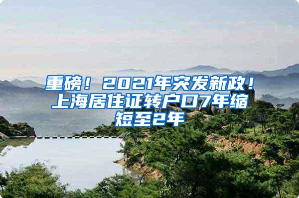 重磅！2021年突发新政！上海居住证转户口7年缩短至2年