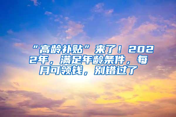 “高龄补贴”来了！2022年，满足年龄条件，每月可领钱，别错过了