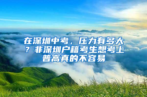 在深圳中考，压力有多大？非深圳户籍考生想考上普高真的不容易