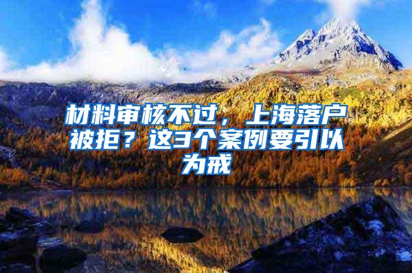 材料审核不过，上海落户被拒？这3个案例要引以为戒