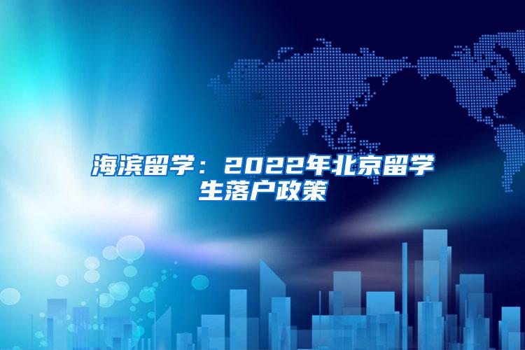 海滨留学：2022年北京留学生落户政策