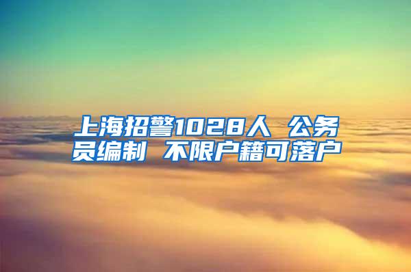 上海招警1028人 公务员编制 不限户籍可落户