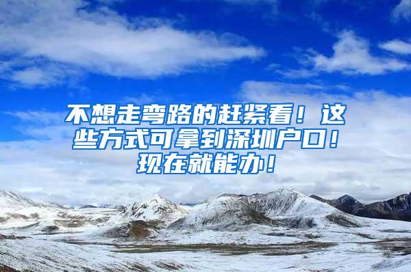 不想走弯路的赶紧看！这些方式可拿到深圳户口！现在就能办！