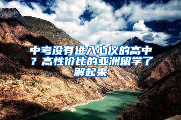 中考没有进入心仪的高中？高性价比的亚洲留学了解起来