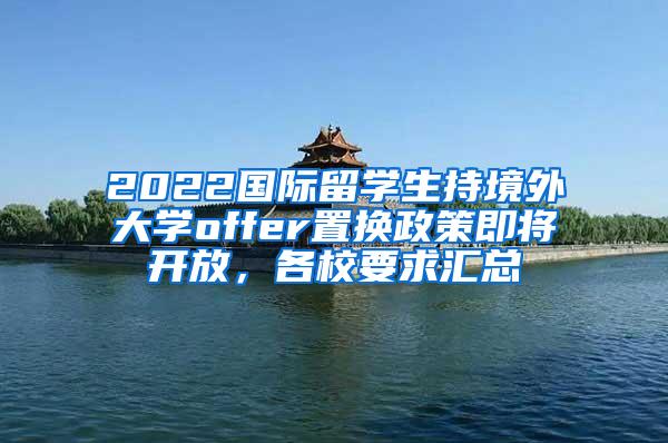 2022国际留学生持境外大学offer置换政策即将开放，各校要求汇总