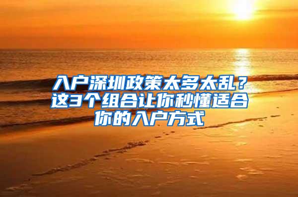 入户深圳政策太多太乱？这3个组合让你秒懂适合你的入户方式