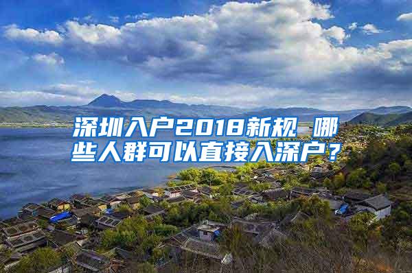 深圳入户2018新规 哪些人群可以直接入深户？