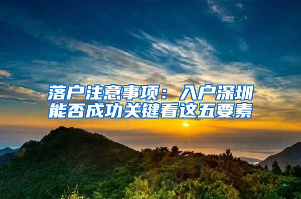 落户注意事项：入户深圳能否成功关键看这五要素