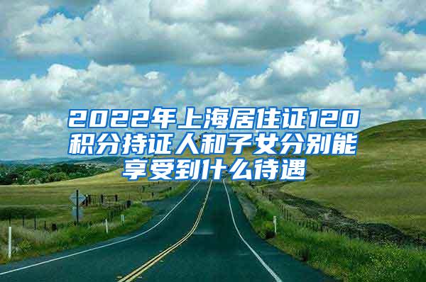 2022年上海居住证120积分持证人和子女分别能享受到什么待遇