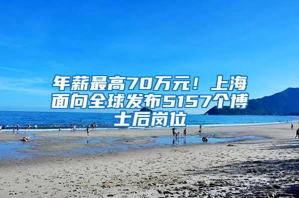 年薪最高70万元！上海面向全球发布5157个博士后岗位