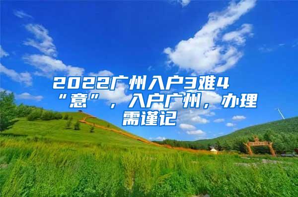 2022广州入户3难4“意”，入户广州，办理需谨记