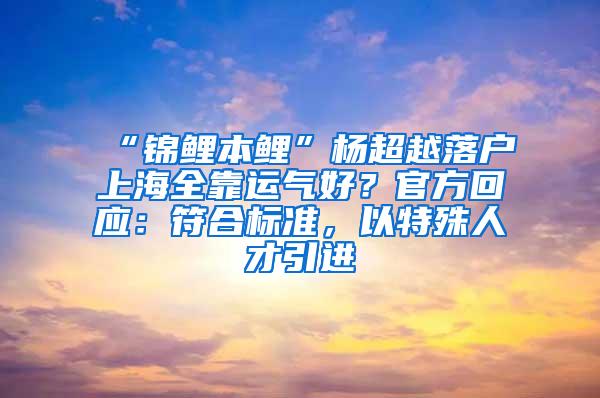 “锦鲤本鲤”杨超越落户上海全靠运气好？官方回应：符合标准，以特殊人才引进