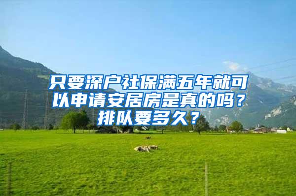 只要深户社保满五年就可以申请安居房是真的吗？排队要多久？